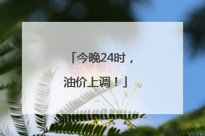 今晚24时，油价上调！
